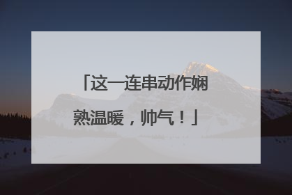 这一连串动作娴熟温暖，帅气！