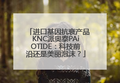 进口基因抗衰产品KNC派奥泰PAiOTIDE：科技前沿还是美丽泡沫？