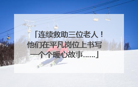 连续救助三位老人！他们在平凡岗位上书写一个个暖心故事……
