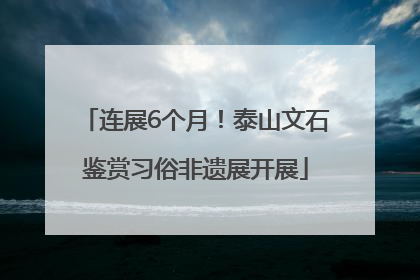 连展6个月！泰山文石鉴赏习俗非遗展开展