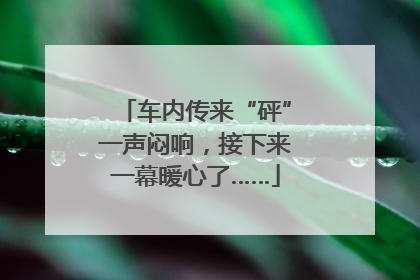 车内传来“砰”一声闷响，接下来一幕暖心了……