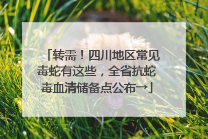 转需！四川地区常见毒蛇有这些，全省抗蛇毒血清储备点公布→