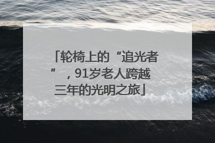 轮椅上的“追光者”，91岁老人跨越三年的光明之旅