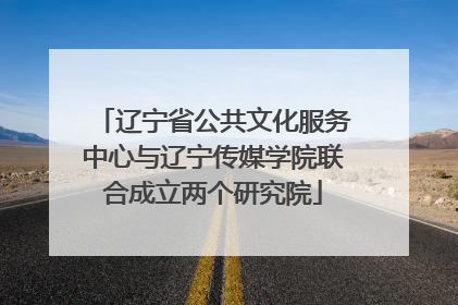 辽宁省公共文化服务中心与辽宁传媒学院联合成立两个研究院