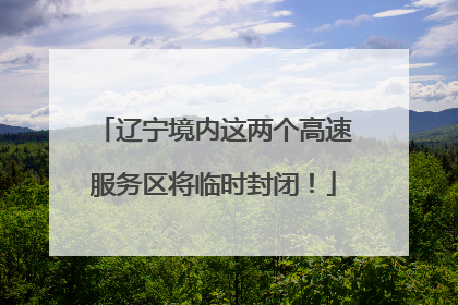 辽宁境内这两个高速服务区将临时封闭！
