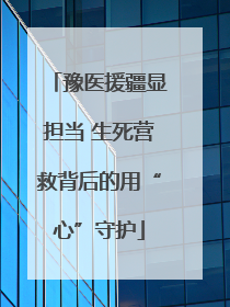 豫医援疆显担当 生死营救背后的用“心”守护