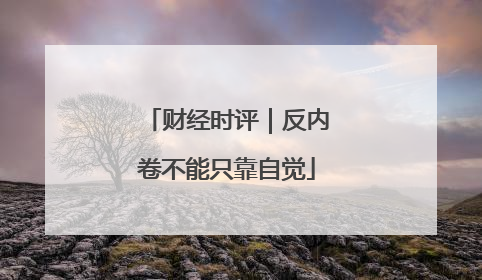 财经时评｜反内卷不能只靠自觉