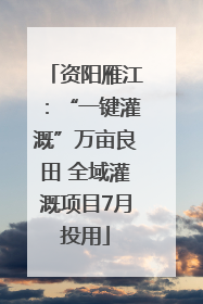 资阳雁江：“一键灌溉”万亩良田 全域灌溉项目7月投用