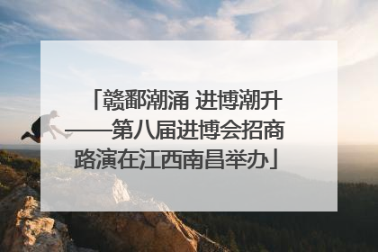 赣鄱潮涌 进博潮升——第八届进博会招商路演在江西南昌举办