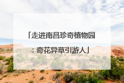 走进南昌珍奇植物园：奇花异草引游人