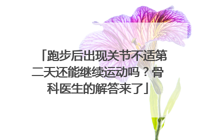 跑步后出现关节不适第二天还能继续运动吗？骨科医生的解答来了