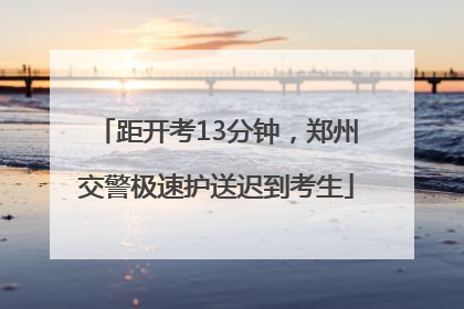距开考13分钟，郑州交警极速护送迟到考生