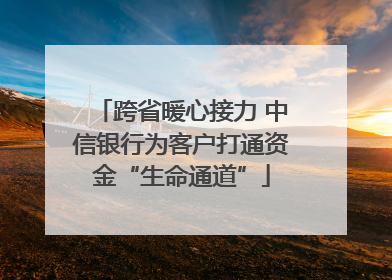 跨省暖心接力 中信银行为客户打通资金“生命通道”