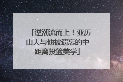 逆潮流而上！亚历山大与他被遗忘的中距离投篮美学
