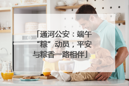 通河公安：端午“粽”动员，平安与粽香一路相伴