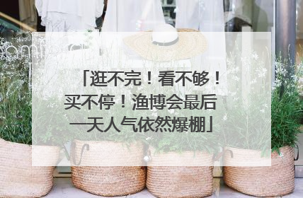 逛不完！看不够！买不停！渔博会最后一天人气依然爆棚