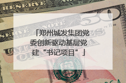 郑州城发集团党委创新驱动基层党建“书记项目”
