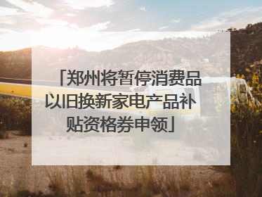郑州将暂停消费品以旧换新家电产品补贴资格券申领