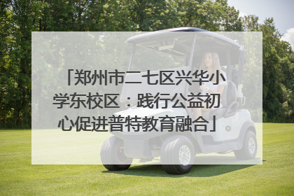 郑州市二七区兴华小学东校区：践行公益初心促进普特教育融合
