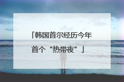 韩国首尔经历今年首个“热带夜”