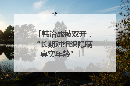 韩治成被双开，“长期对组织隐瞒真实年龄”