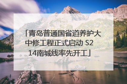 青岛普通国省道养护大中修工程正式启动 S214南城线率先开工