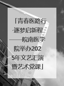青春医路行·逐梦启新程——皖南医学院举办2025年文艺汇演暨艺术党课