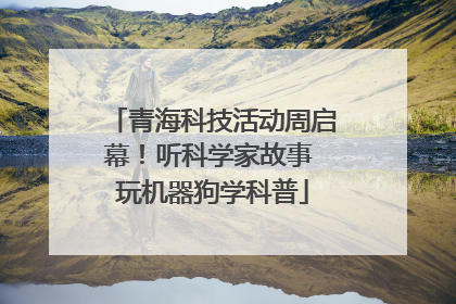青海科技活动周启幕！听科学家故事 玩机器狗学科普