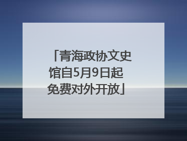 青海政协文史馆自5月9日起免费对外开放