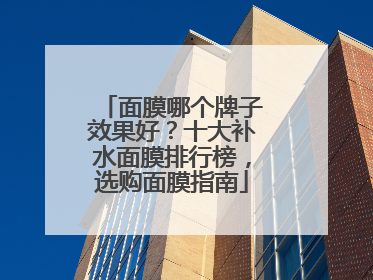 面膜哪个牌子效果好？十大补水面膜排行榜，选购面膜指南