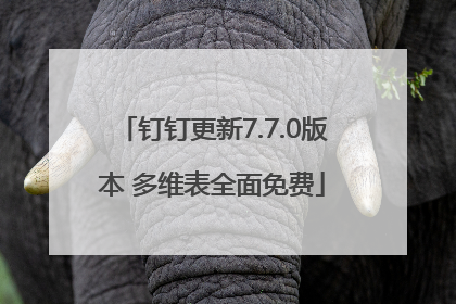 钉钉更新7.7.0版本 多维表全面免费