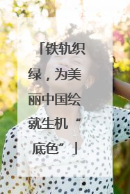 铁轨织绿，为美丽中国绘就生机“底色”