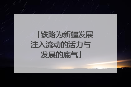 铁路为新疆发展注入流动的活力与发展的底气