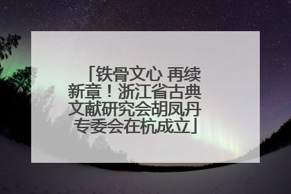 铁骨文心 再续新章！浙江省古典文献研究会胡凤丹专委会在杭成立