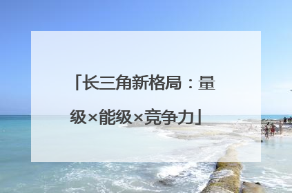 长三角新格局：量级×能级×竞争力