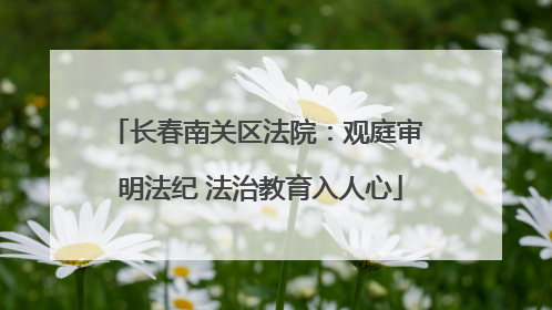 长春南关区法院：观庭审 明法纪 法治教育入人心