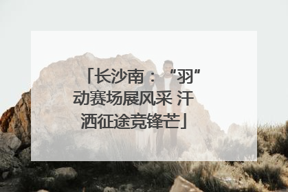长沙南：“羽”动赛场展风采 汗洒征途竞锋芒