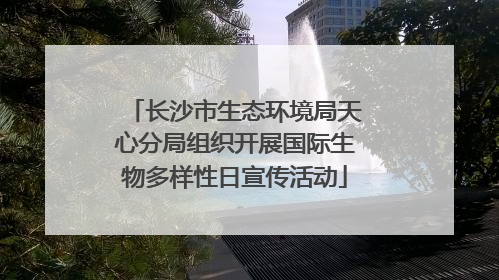 长沙市生态环境局天心分局组织开展国际生物多样性日宣传活动