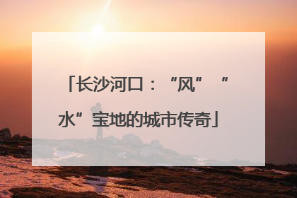 长沙河口：“风”“水”宝地的城市传奇