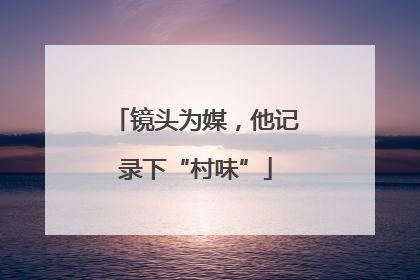镜头为媒，他记录下“村味”