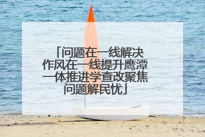 问题在一线解决 作风在一线提升鹰潭一体推进学查改聚焦问题解民忧