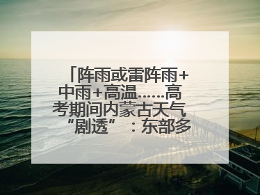 阵雨或雷阵雨+中雨+高温……高考期间内蒙古天气“剧透”：东部多雨，西部晴晒！局地有短时强降水