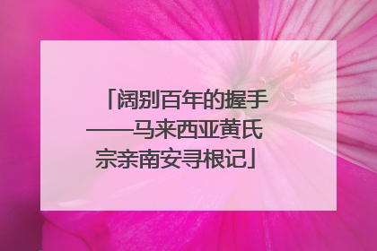 阔别百年的握手——马来西亚黄氏宗亲南安寻根记