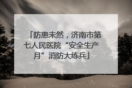 防患未然，济南市第七人民医院“安全生产月”消防大练兵