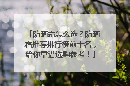 防晒霜怎么选？防晒霜推荐排行榜前十名，给你靠谱选购参考！