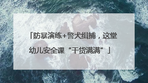 防暴演练+警犬缉捕，这堂幼儿安全课“干货满满”