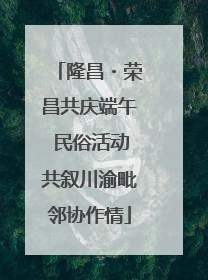 隆昌・荣昌共庆端午 民俗活动共叙川渝毗邻协作情