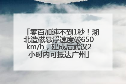 零百加速不到1秒！湖北造磁悬浮速度破650km/h，建成后武汉2小时内可抵达广州