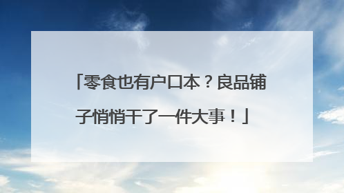 零食也有户口本？良品铺子悄悄干了一件大事！