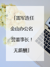 雷军连任金山办公名誉董事长！无薪酬